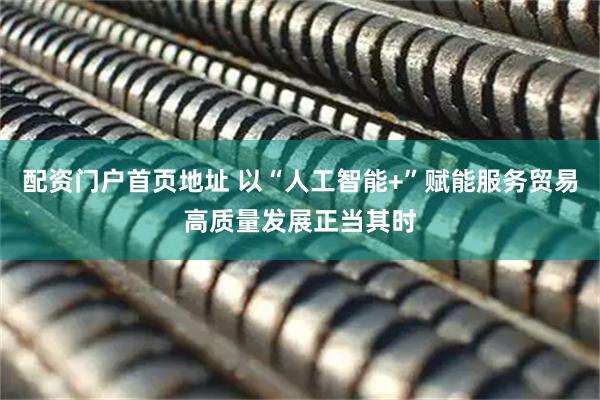 配资门户首页地址 以“人工智能+”赋能服务贸易高质量发展正当其时