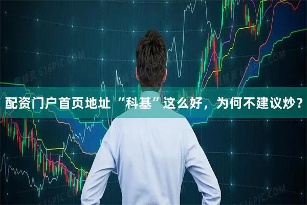 配资门户首页地址 “科基”这么好，为何不建议炒？