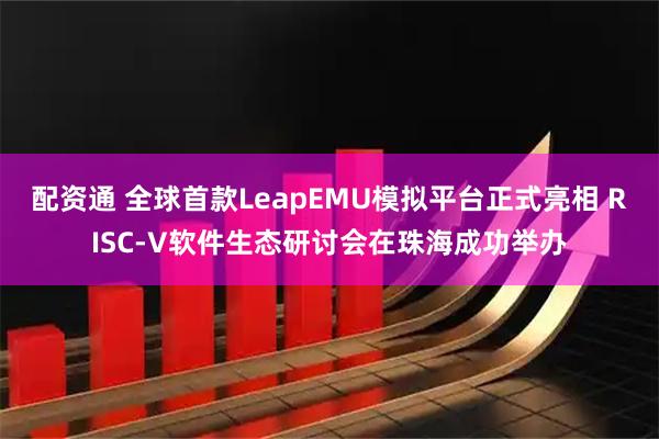 配资通 全球首款LeapEMU模拟平台正式亮相 RISC-V软件生态研讨会在珠海成功举办