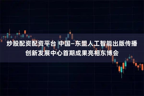 炒股配资配资平台 中国—东盟人工智能出版传播创新发展中心首期成果亮相东博会