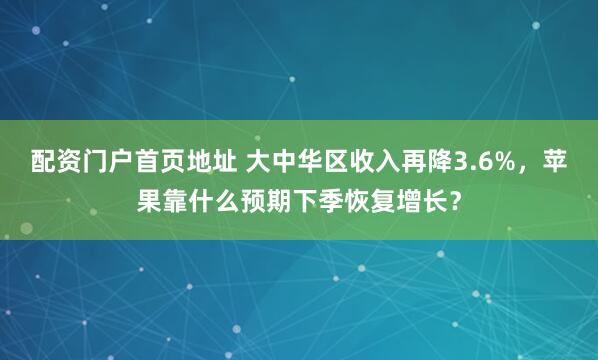 配资门户首页地址 大中华区收入再降3.6%，苹果靠什么预期下季恢复增长？