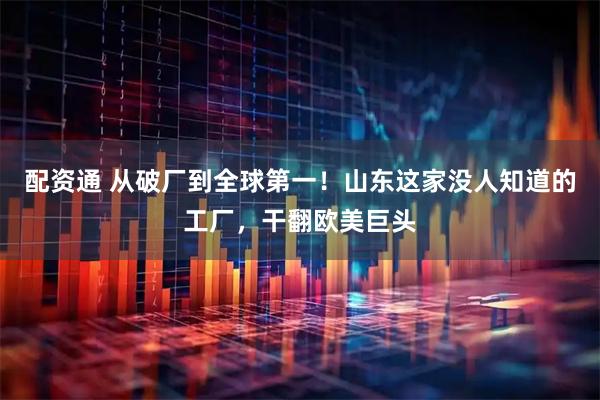 配资通 从破厂到全球第一！山东这家没人知道的工厂，干翻欧美巨头