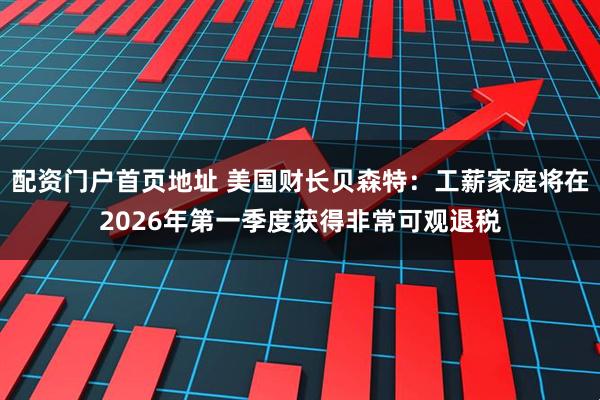 配资门户首页地址 美国财长贝森特：工薪家庭将在2026年第一季度获得非常可观退税