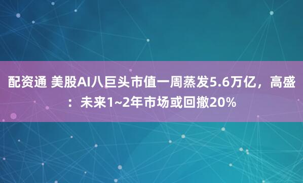 配资通 美股AI八巨头市值一周蒸发5.6万亿，高盛：未来1~2年市场或回撤20%