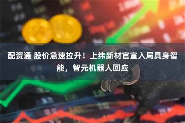 配资通 股价急速拉升!上纬新材官宣入局具身智能,智元机器人回应