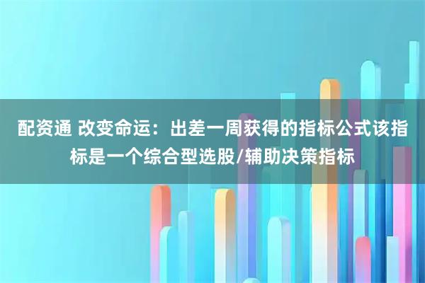 配资通 改变命运：出差一周获得的指标公式该指标是一个综合型选股/辅助决策指标
