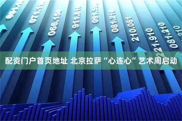 配资门户首页地址 北京拉萨“心连心”艺术周启动