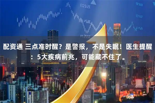 配资通 三点准时醒?是警报,不是失眠!医生提醒:5大疾病前兆,可能藏不住了。