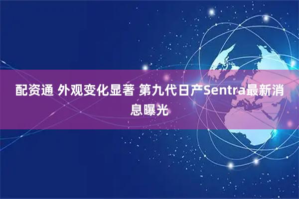 配资通 外观变化显著 第九代日产Sentra最新消息曝光