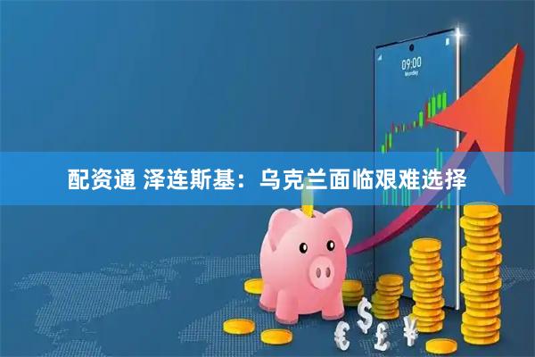 配资通 泽连斯基：乌克兰面临艰难选择