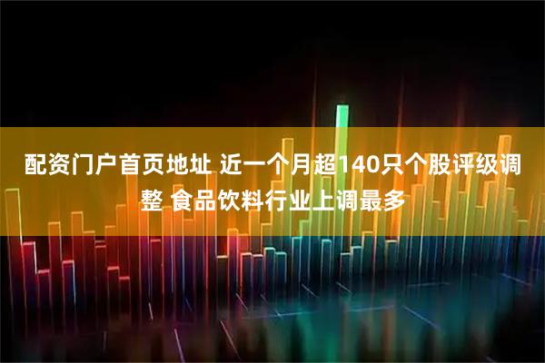 配资门户首页地址 近一个月超140只个股评级调整 食品饮料行业上调最多