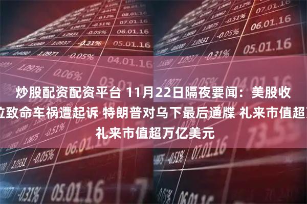 炒股配资配资平台 11月22日隔夜要闻:美股收高 特斯拉致命车祸遭起诉 特朗普对乌下最后通牒 礼来市值超万亿美元